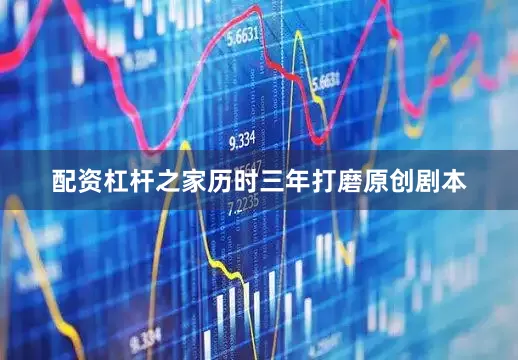 配资杠杆之家历时三年打磨原创剧本