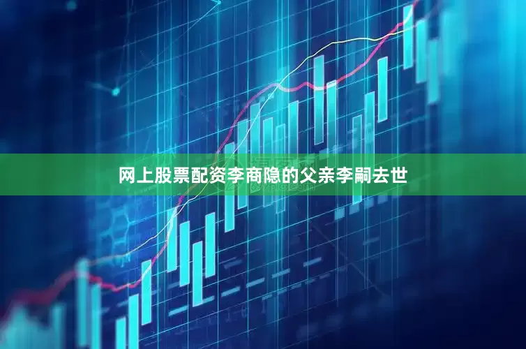 网上股票配资李商隐的父亲李嗣去世
