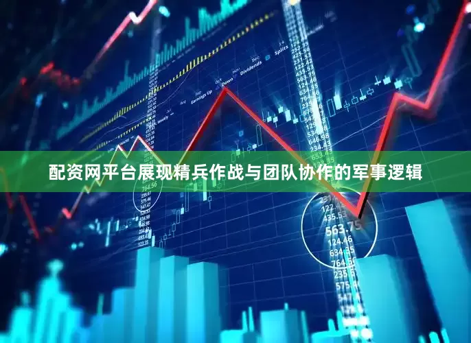 配资网平台展现精兵作战与团队协作的军事逻辑