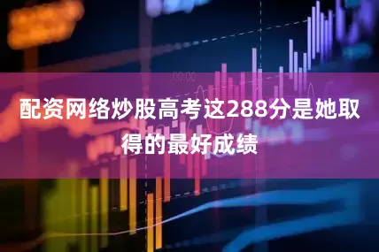 配资网络炒股高考这288分是她取得的最好成绩