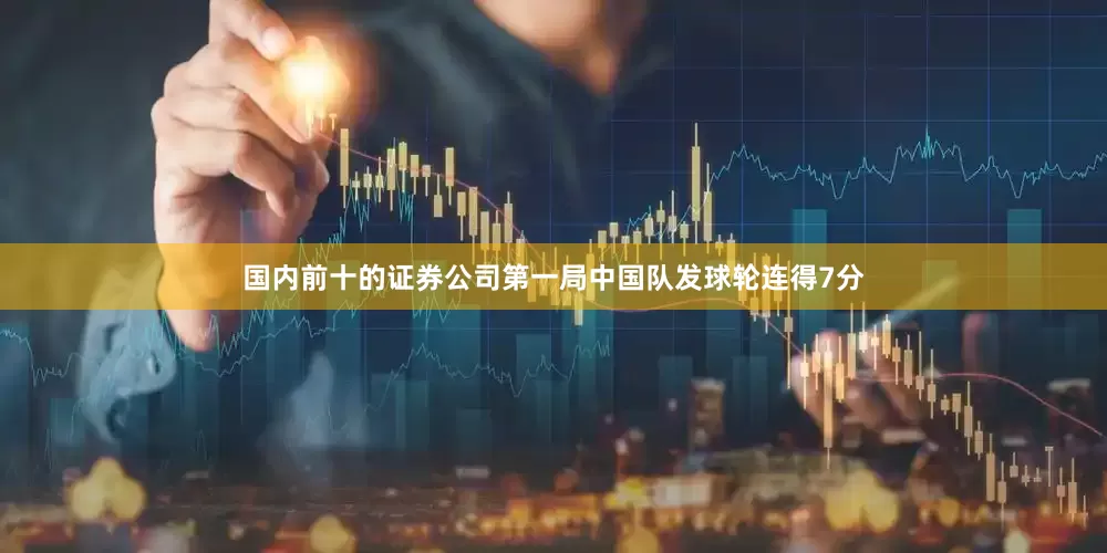 国内前十的证券公司第一局中国队发球轮连得7分