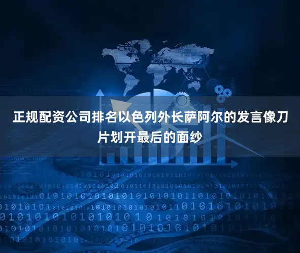 正规配资公司排名以色列外长萨阿尔的发言像刀片划开最后的面纱
