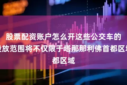 股票配资账户怎么开这些公交车的投放范围将不仅限于塔那那利佛首都区域