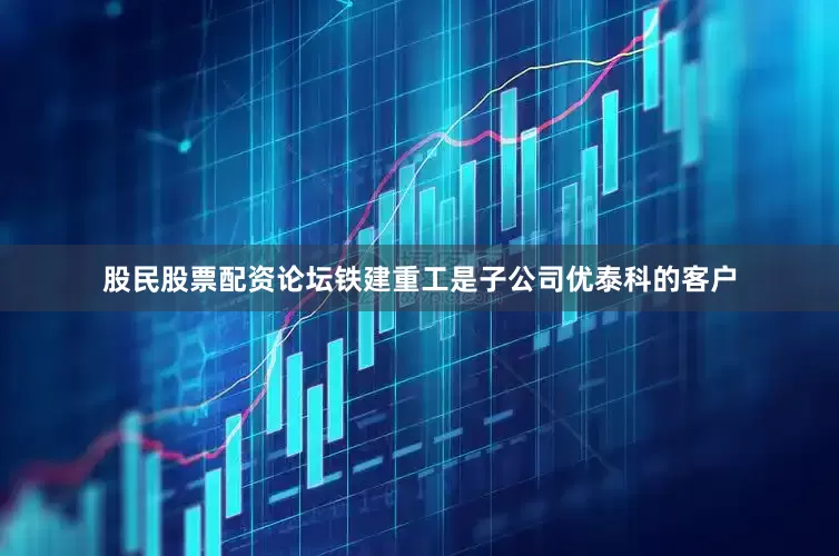 股民股票配资论坛铁建重工是子公司优泰科的客户