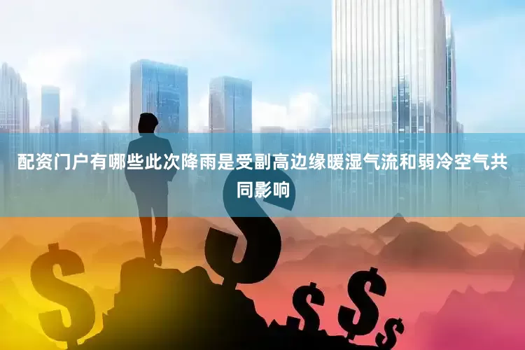 配资门户有哪些此次降雨是受副高边缘暖湿气流和弱冷空气共同影响
