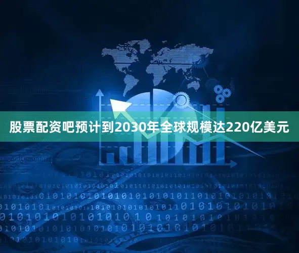 股票配资吧预计到2030年全球规模达220亿美元