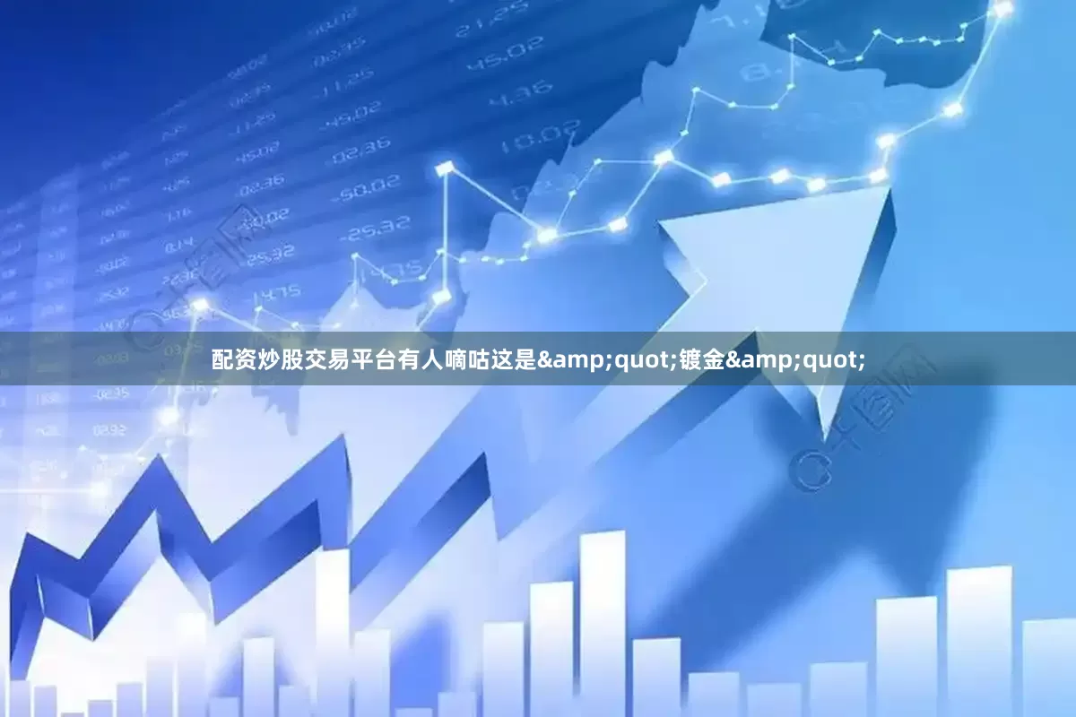 配资炒股交易平台有人嘀咕这是&quot;镀金&quot;