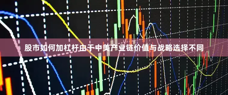 股市如何加杠杆由于中美产业链价值与战略选择不同
