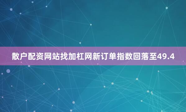 散户配资网站找加杠网新订单指数回落至49.4