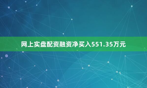 网上实盘配资融资净买入551.35万元