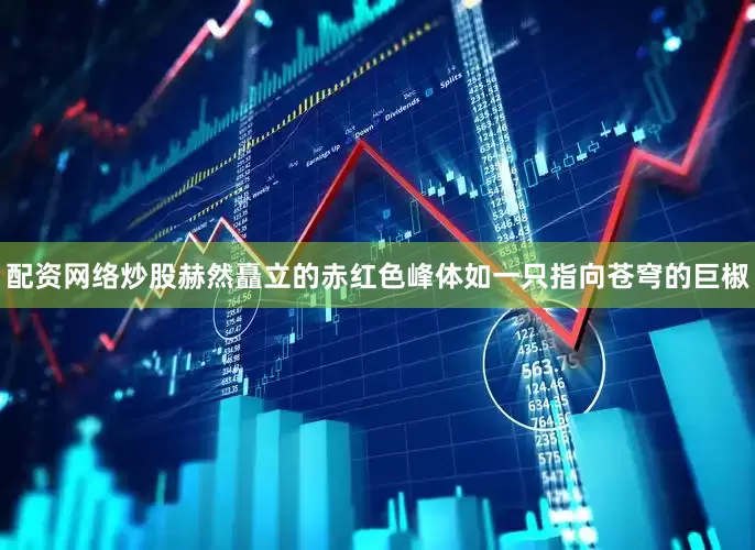 配资网络炒股赫然矗立的赤红色峰体如一只指向苍穹的巨椒