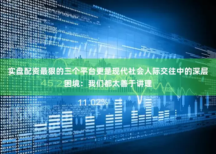实盘配资最狠的三个平台更是现代社会人际交往中的深层困境：我们都太善于讲理